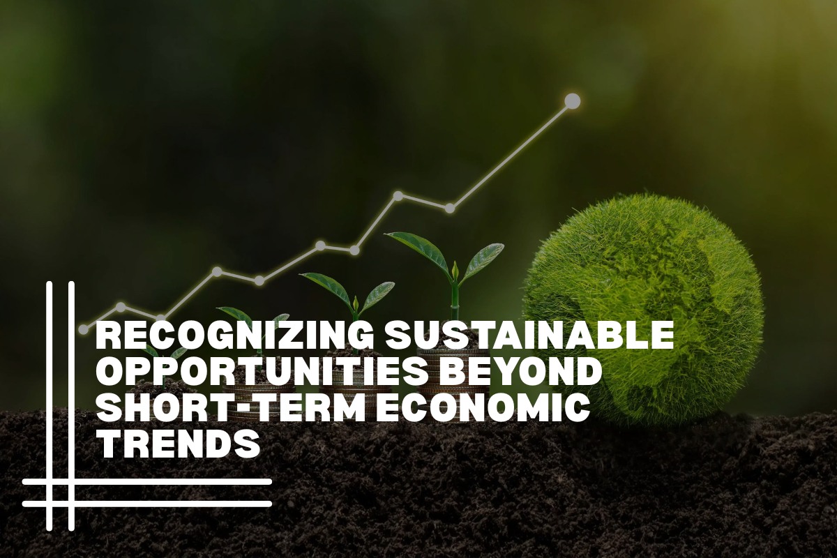 Recognizing Sustainable Opportunities Beyond Short-Term Economic Trends